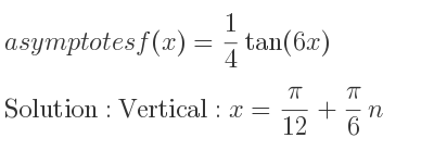 The asymptotes of f(x)= 1/4 tan(6x) is Vertical: x= pi/(12)+pi/6 n